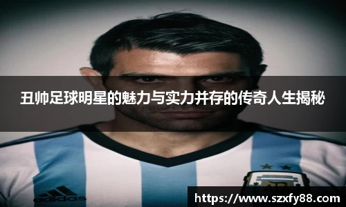 丑帅足球明星的魅力与实力并存的传奇人生揭秘