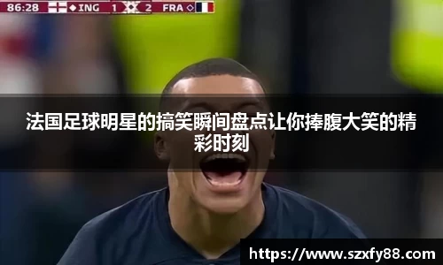 法国足球明星的搞笑瞬间盘点让你捧腹大笑的精彩时刻