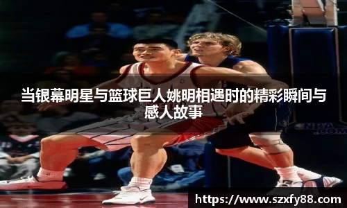当银幕明星与篮球巨人姚明相遇时的精彩瞬间与感人故事