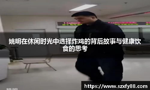 姚明在休闲时光中选择炸鸡的背后故事与健康饮食的思考
