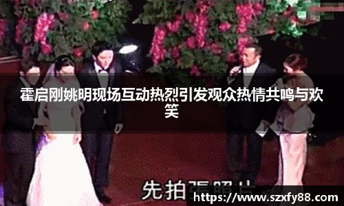 霍启刚姚明现场互动热烈引发观众热情共鸣与欢笑