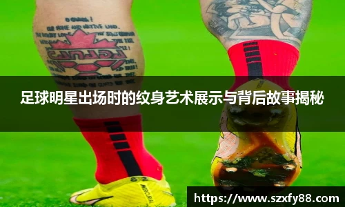 足球明星出场时的纹身艺术展示与背后故事揭秘