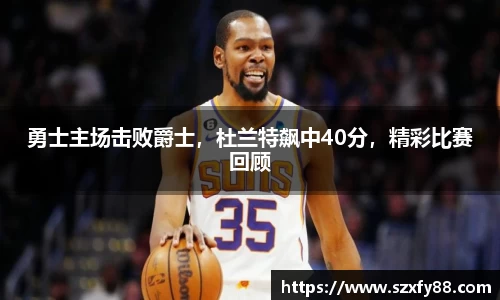 勇士主场击败爵士，杜兰特飙中40分，精彩比赛回顾