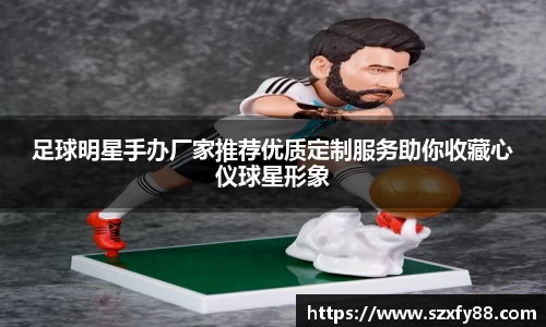 足球明星手办厂家推荐优质定制服务助你收藏心仪球星形象