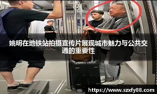 姚明在地铁站拍摄宣传片展现城市魅力与公共交通的重要性