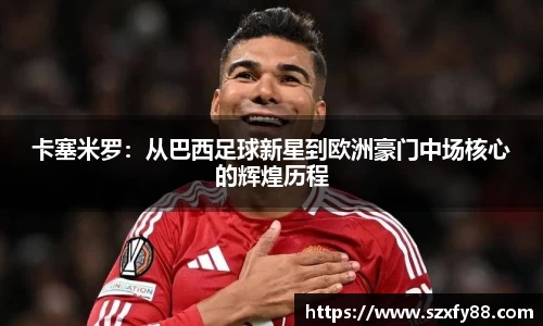卡塞米罗：从巴西足球新星到欧洲豪门中场核心的辉煌历程