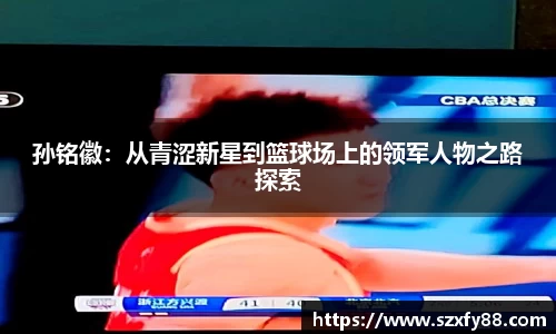 孙铭徽：从青涩新星到篮球场上的领军人物之路探索