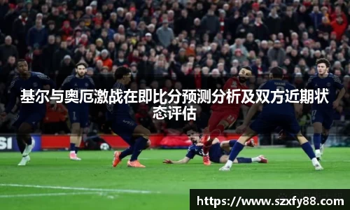 基尔与奥厄激战在即比分预测分析及双方近期状态评估