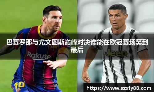 巴赛罗那与尤文图斯巅峰对决谁能在欧冠赛场笑到最后