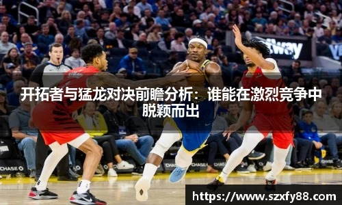 开拓者与猛龙对决前瞻分析：谁能在激烈竞争中脱颖而出