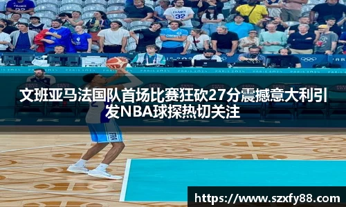 文班亚马法国队首场比赛狂砍27分震撼意大利引发NBA球探热切关注