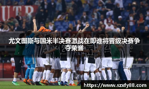 尤文图斯与国米半决赛激战在即谁将晋级决赛争夺荣誉