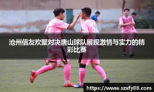 沧州信友欢聚对决唐山球队展现激情与实力的精彩比赛