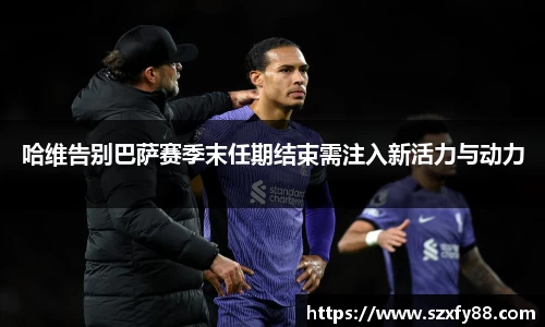 哈维告别巴萨赛季末任期结束需注入新活力与动力