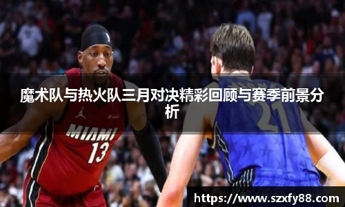 魔术队与热火队三月对决精彩回顾与赛季前景分析