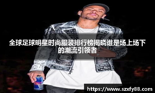 全球足球明星时尚服装排行榜揭晓谁是场上场下的潮流引领者