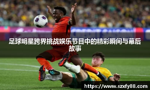 足球明星跨界挑战娱乐节目中的精彩瞬间与幕后故事