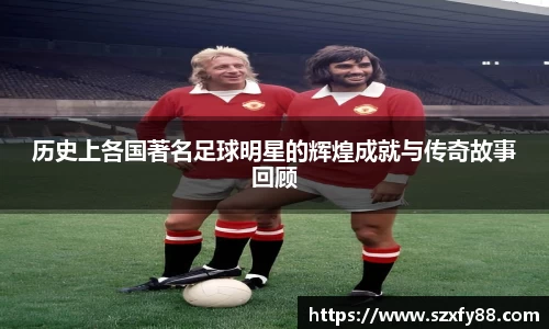 历史上各国著名足球明星的辉煌成就与传奇故事回顾