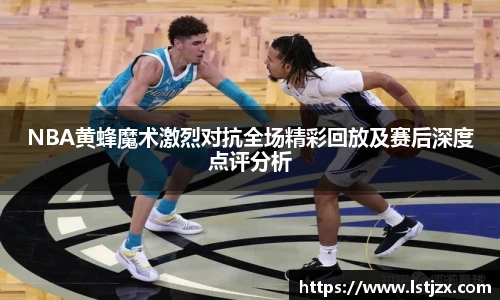 NBA黄蜂魔术激烈对抗全场精彩回放及赛后深度点评分析